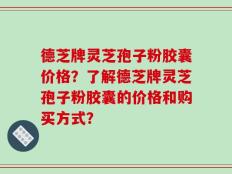德芝牌灵芝孢子粉胶囊价格？了解德芝牌灵芝孢子粉胶囊的价格和购买方式？