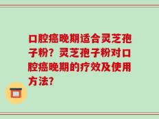 口腔癌晚期适合灵芝孢子粉？灵芝孢子粉对口腔癌晚期的疗效及使用方法？