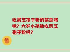 吃灵芝孢子粉的禁忌咳嗽？六岁小孩能吃灵芝孢子粉吗？