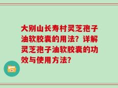 大别山长寿村灵芝孢子油软胶囊的用法？详解灵芝孢子油软胶囊的功效与使用方法？