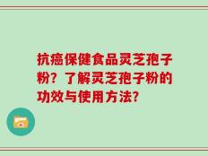 抗癌保健食品灵芝孢子粉？了解灵芝孢子粉的功效与使用方法？