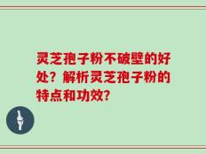 灵芝孢子粉不破壁的好处？解析灵芝孢子粉的特点和功效？