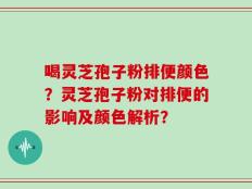 喝灵芝孢子粉排便颜色？灵芝孢子粉对排便的影响及颜色解析？