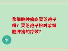 浆细胞肿瘤吃灵芝孢子粉？灵芝孢子粉对浆细胞肿瘤的疗效？