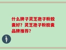 什么牌子灵芝孢子粉胶囊好？灵芝孢子粉胶囊品牌推荐？