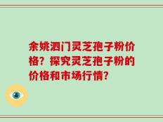 余姚泗门灵芝孢子粉价格？探究灵芝孢子粉的价格和市场行情？