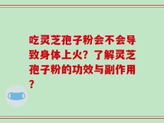 吃灵芝孢子粉会不会导致身体上火？了解灵芝孢子粉的功效与副作用？