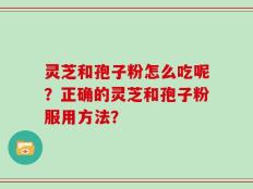 灵芝和孢子粉怎么吃呢？正确的灵芝和孢子粉服用方法？