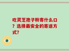 吃灵芝孢子粉寄什么口？选择最安全的寄送方式？