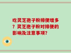 吃灵芝孢子粉排便增多？灵芝孢子粉对排便的影响及注意事项？