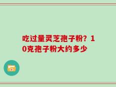 吃过量灵芝孢子粉？10克孢子粉大约多少