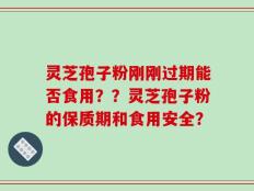 灵芝孢子粉刚刚过期能否食用？？灵芝孢子粉的保质期和食用安全？