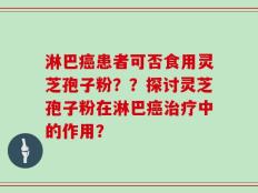淋巴癌患者可否食用灵芝孢子粉？？探讨灵芝孢子粉在淋巴癌治疗中的作用？