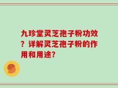 九珍堂灵芝孢子粉功效？详解灵芝孢子粉的作用和用途？