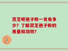 灵芝吧孢子粉一克有多少？了解灵芝孢子粉的用量和功效？