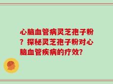 心脑血管病灵芝孢子粉？探秘灵芝孢子粉对心脑血管疾病的疗效？