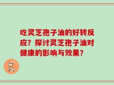 吃灵芝孢子油的好转反应？探讨灵芝孢子油对健康的影响与效果？