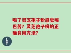 喝了灵芝孢子粉感觉嘴巴苦？灵芝孢子粉的正确食用方法？