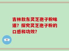 吉林敖东灵芝孢子粉味道？探究灵芝孢子粉的口感和功效？