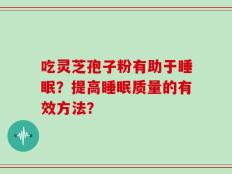 吃灵芝孢子粉有助于睡眠？提高睡眠质量的有效方法？