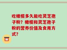 吃橄榄多久能吃灵芝孢子粉？橄榄和灵芝孢子粉的营养价值及食用方式？