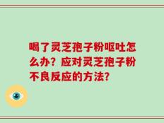 喝了灵芝孢子粉呕吐怎么办？应对灵芝孢子粉不良反应的方法？