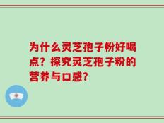 为什么灵芝孢子粉好喝点？探究灵芝孢子粉的营养与口感？