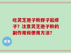 吃灵芝孢子粉脖子起疹子？注意灵芝孢子粉的副作用和使用方法？
