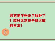 灵芝孢子粉吃了脸肿了？应对灵芝孢子粉过敏的方法？