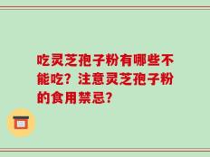 吃灵芝孢子粉有哪些不能吃？注意灵芝孢子粉的食用禁忌？