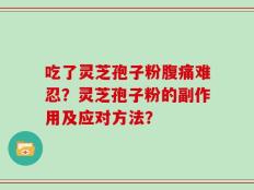吃了灵芝孢子粉腹痛难忍？灵芝孢子粉的副作用及应对方法？