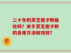 二十年的灵芝孢子粉能吃吗？关于灵芝孢子粉的食用方法和功效？