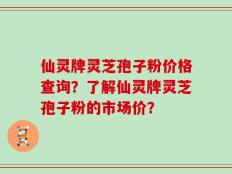 仙灵牌灵芝孢子粉价格查询？了解仙灵牌灵芝孢子粉的市场价？