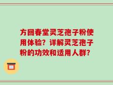 方回春堂灵芝孢子粉使用体验？详解灵芝孢子粉的功效和适用人群？