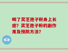 喝了灵芝孢子粉身上长痣？灵芝孢子粉的副作用及预防方法？