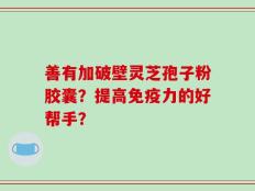 善有加破壁灵芝孢子粉胶囊？提高免疫力的好帮手？