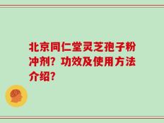 北京同仁堂灵芝孢子粉冲剂？功效及使用方法介绍？