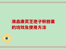 澳鑫康灵芝孢子粉胶囊的功效及使用方法