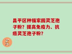 昌平区种福家园灵芝孢子粉？提高免疫力、抗癌灵芝孢子粉？