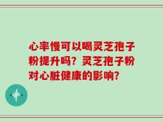 心率慢可以喝灵芝孢子粉提升吗？灵芝孢子粉对心脏健康的影响？