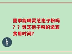 夏季能喝灵芝孢子粉吗？？灵芝孢子粉的适宜食用时间？