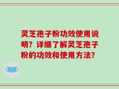 灵芝孢子粉功效使用说明？详细了解灵芝孢子粉的功效和使用方法？