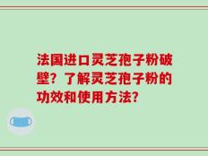 法国进口灵芝孢子粉破壁？了解灵芝孢子粉的功效和使用方法？