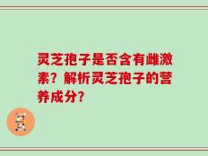 灵芝孢子是否含有雌激素？解析灵芝孢子的营养成分？