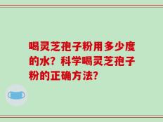 喝灵芝孢子粉用多少度的水？科学喝灵芝孢子粉的正确方法？