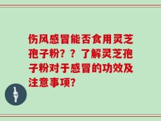 伤风感冒能否食用灵芝孢子粉？？了解灵芝孢子粉对于感冒的功效及注意事项？