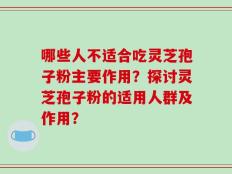 哪些人不适合吃灵芝孢子粉主要作用？探讨灵芝孢子粉的适用人群及作用？