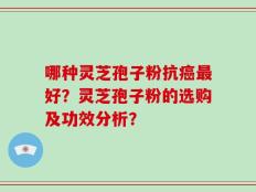 哪种灵芝孢子粉抗癌最好？灵芝孢子粉的选购及功效分析？