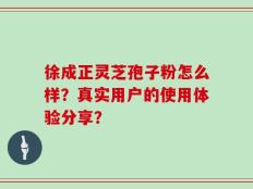 徐成正灵芝孢子粉怎么样？真实用户的使用体验分享？