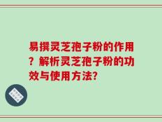 易撰灵芝孢子粉的作用？解析灵芝孢子粉的功效与使用方法？